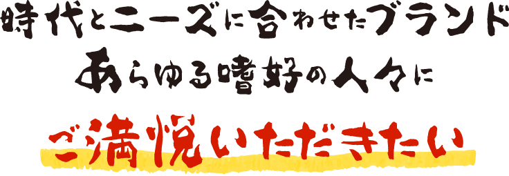 時代とニーズに合わせたブランド あらゆる嗜好の人々にご満悦いただきたい